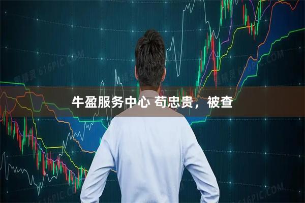 牛盈服务中心 苟忠贵，被查