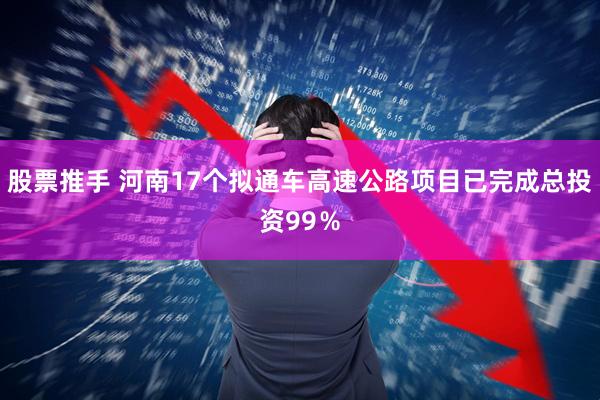 股票推手 河南17个拟通车高速公路项目已完成总投资99％