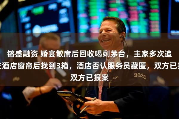 镕盛融资 婚宴散席后回收喝剩茅台，主家多次追要在酒店窗帘后找到3箱，酒店否认服务员藏匿，双方已报案