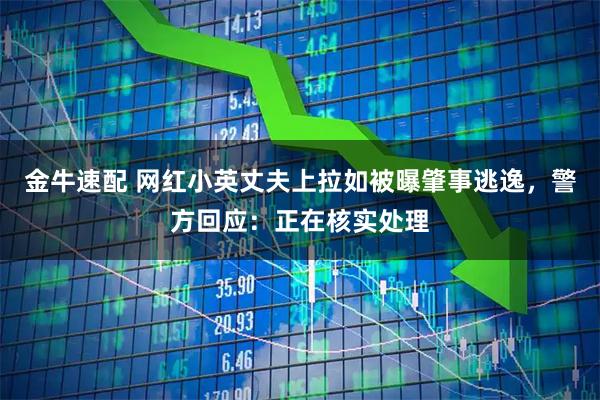 金牛速配 网红小英丈夫上拉如被曝肇事逃逸，警方回应：正在核实处理