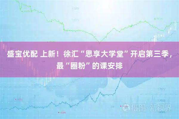 盛宝优配 上新！徐汇“思享大学堂”开启第三季，最“圈粉”的课安排