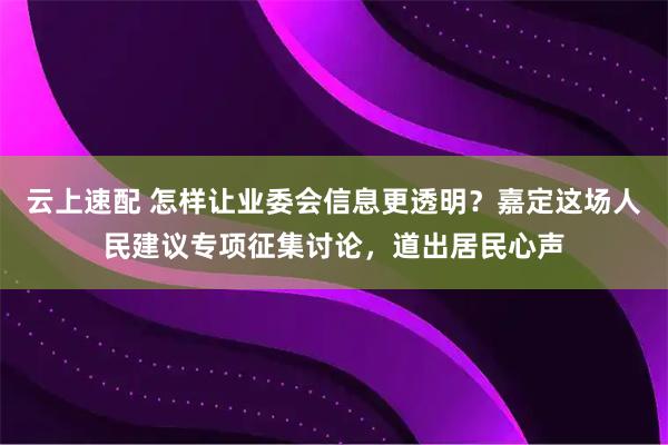 云上速配 怎样让业委会信息更透明？嘉定这场人民建议专项征集讨论，道出居民心声