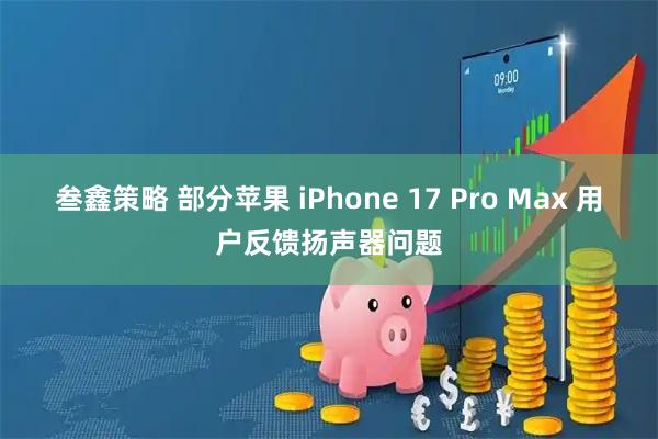 叁鑫策略 部分苹果 iPhone 17 Pro Max 用户反馈扬声器问题