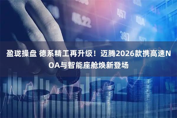 盈珑操盘 德系精工再升级！迈腾2026款携高速NOA与智能座舱焕新登场