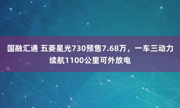 国融汇通 五菱星光730预售7.68万，一车三动力续航1100公里可外放电