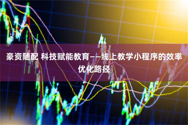 豪资随配 科技赋能教育——线上教学小程序的效率优化路径