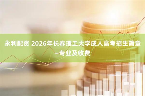 永利配资 2026年长春理工大学成人高考招生简章—专业及收费