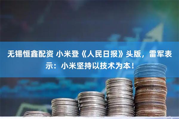 无锡恒鑫配资 小米登《人民日报》头版，雷军表示：小米坚持以技术为本！