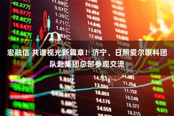 宏融信 共谱视光新篇章！济宁、日照爱尔眼科团队赴集团总部参观交流