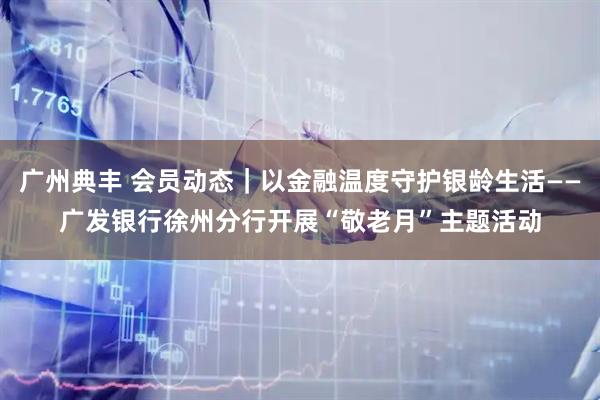 广州典丰 会员动态｜以金融温度守护银龄生活——广发银行徐州分行开展“敬老月”主题活动