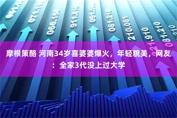 摩根策酪 河南34岁喜婆婆爆火，年轻貌美，网友：全家3代没上过大学