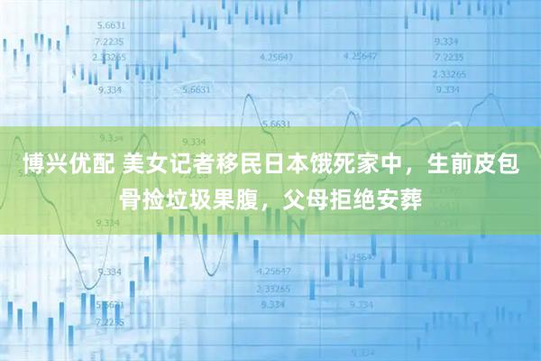 博兴优配 美女记者移民日本饿死家中，生前皮包骨捡垃圾果腹，父母拒绝安葬