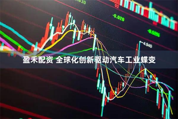 盈禾配资 全球化创新驱动汽车工业蝶变