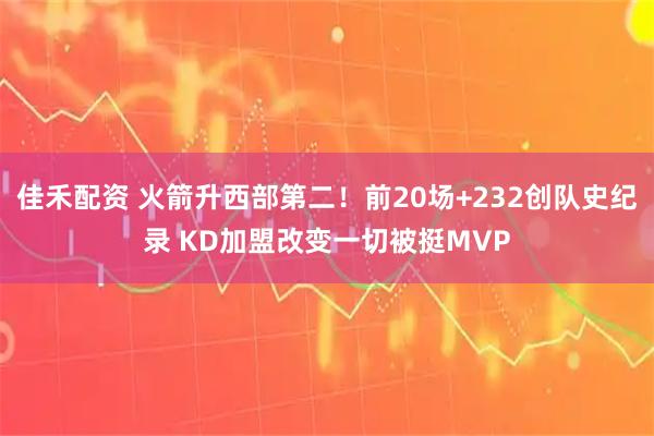 佳禾配资 火箭升西部第二！前20场+232创队史纪录 KD加盟改变一切被挺MVP