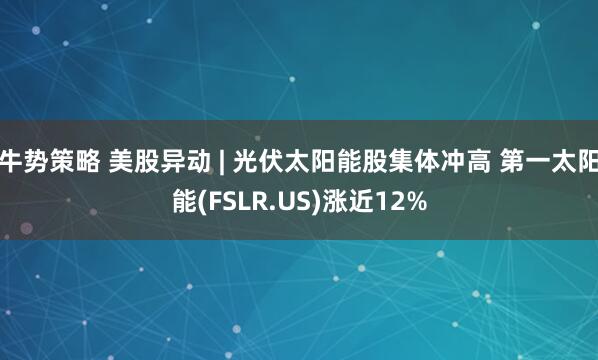 牛势策略 美股异动 | 光伏太阳能股集体冲高 第一太阳能(FSLR.US)涨近12%