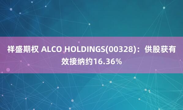 祥盛期权 ALCO HOLDINGS(00328)：供股获有效接纳约16.36%
