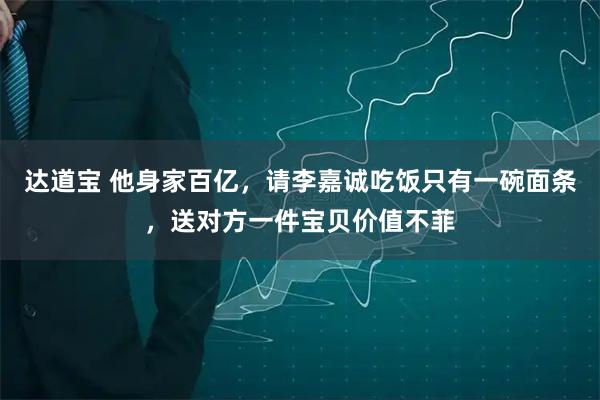 达道宝 他身家百亿，请李嘉诚吃饭只有一碗面条，送对方一件宝贝价值不菲