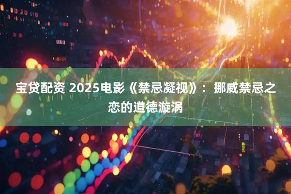 宝贷配资 2025电影《禁忌凝视》：挪威禁忌之恋的道德漩涡