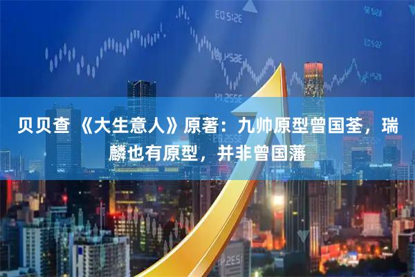 贝贝查 《大生意人》原著：九帅原型曾国荃，瑞麟也有原型，并非曾国藩