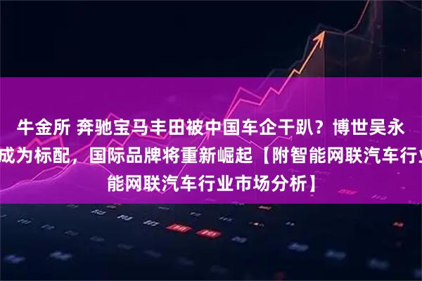 牛金所 奔驰宝马丰田被中国车企干趴？博世吴永桥：当智驾成为标配，国际品牌将重新崛起【附智能网联汽车行业市场分析】