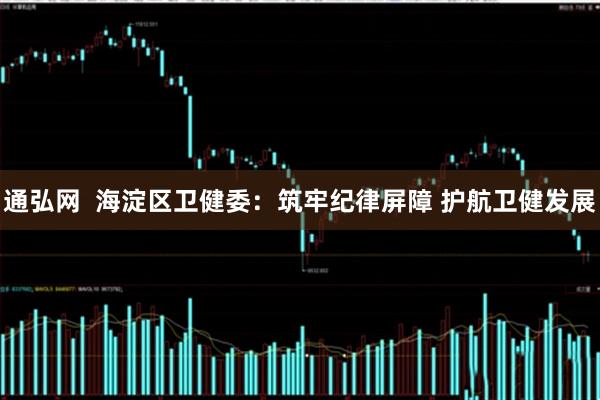 通弘网  海淀区卫健委：筑牢纪律屏障 护航卫健发展