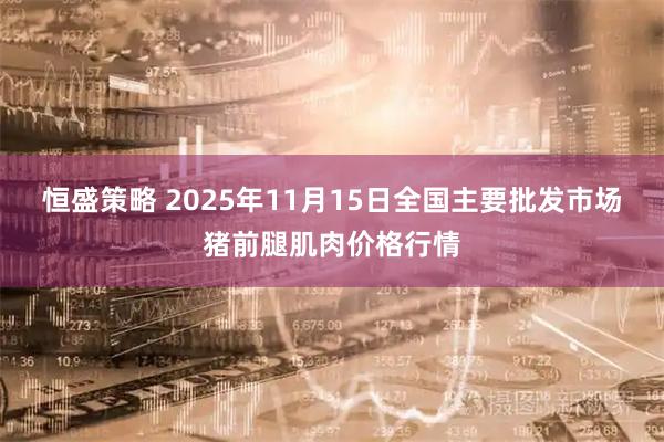 恒盛策略 2025年11月15日全国主要批发市场猪前腿肌肉价格行情