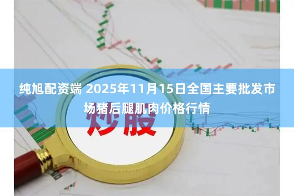 纯旭配资端 2025年11月15日全国主要批发市场猪后腿肌肉价格行情