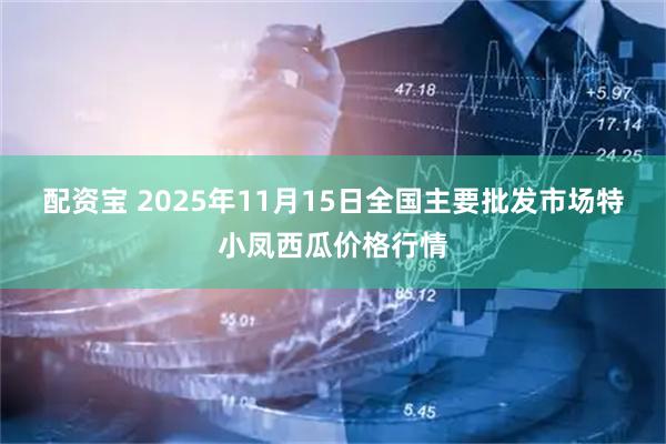 配资宝 2025年11月15日全国主要批发市场特小凤西瓜价格行情