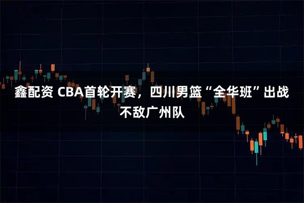 鑫配资 CBA首轮开赛，四川男篮“全华班”出战不敌广州队