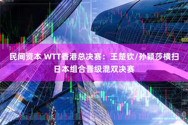 民间资本 WTT香港总决赛：王楚钦/孙颖莎横扫日本组合晋级混双决赛