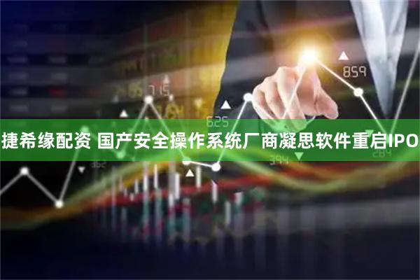 捷希缘配资 国产安全操作系统厂商凝思软件重启IPO