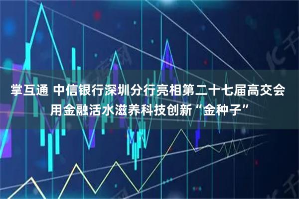 掌互通 中信银行深圳分行亮相第二十七届高交会 用金融活水滋养科技创新“金种子”