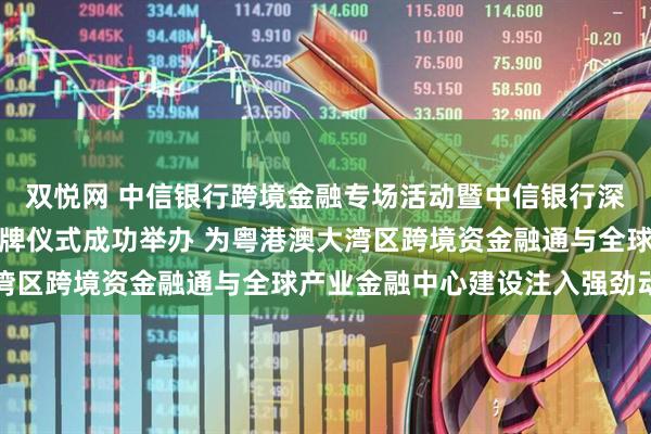 双悦网 中信银行跨境金融专场活动暨中信银行深圳分行跨境金融中心揭牌仪式成功举办 为粤港澳大湾区跨境资金融通与全球产业金融中心建设注入强劲动能