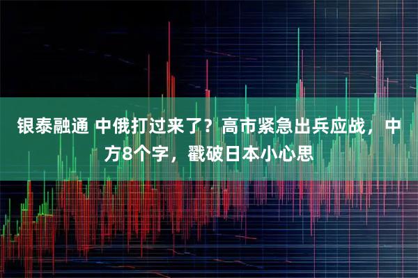 银泰融通 中俄打过来了？高市紧急出兵应战，中方8个字，戳破日本小心思