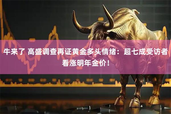 牛来了 高盛调查再证黄金多头情绪：超七成受访者看涨明年金价！