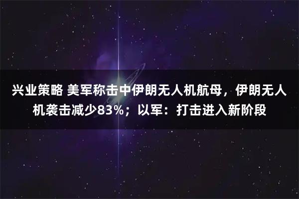 兴业策略 美军称击中伊朗无人机航母，伊朗无人机袭击减少83%；以军：打击进入新阶段