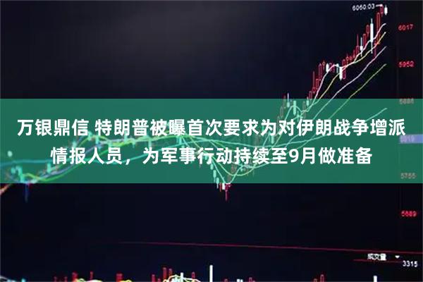 万银鼎信 特朗普被曝首次要求为对伊朗战争增派情报人员，为军事行动持续至9月做准备