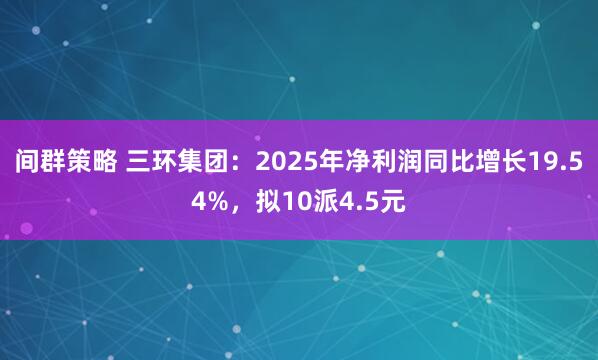 间群策略 三环集团：2025年净利润同比增长19.54%，拟10派4.5元