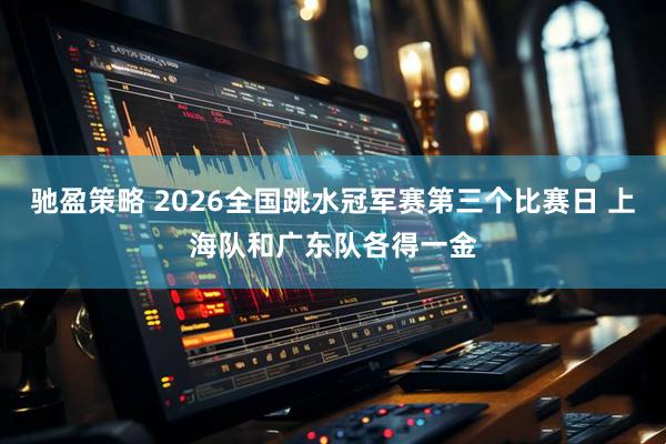 驰盈策略 2026全国跳水冠军赛第三个比赛日 上海队和广东队各得一金
