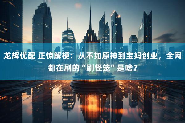 龙辉优配 正惊解梗:从不如原神到宝妈创业,全网都在刷的“刷怪笼”是啥?