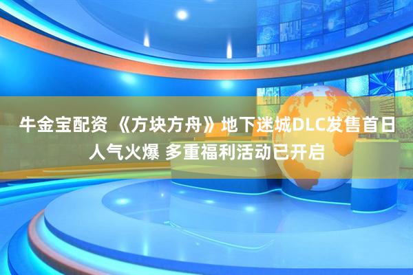 牛金宝配资 《方块方舟》地下迷城DLC发售首日人气火爆 多重福利活动已开启