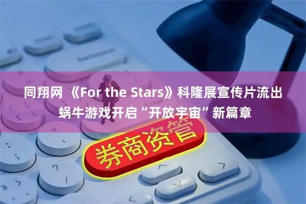 同翔网 《For the Stars》科隆展宣传片流出 蜗牛游戏开启“开放宇宙”新篇章