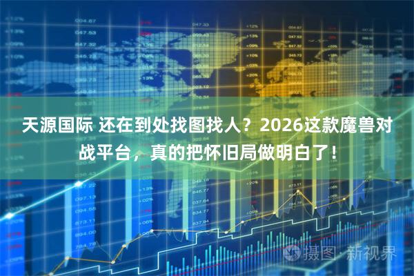 天源国际 还在到处找图找人？2026这款魔兽对战平台，真的把怀旧局做明白了！