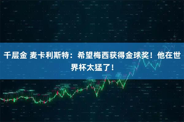 千层金 麦卡利斯特：希望梅西获得金球奖！他在世界杯太猛了！