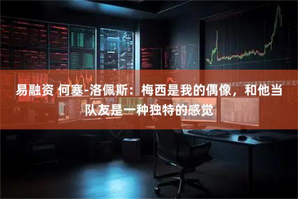 易融资 何塞-洛佩斯：梅西是我的偶像，和他当队友是一种独特的感觉