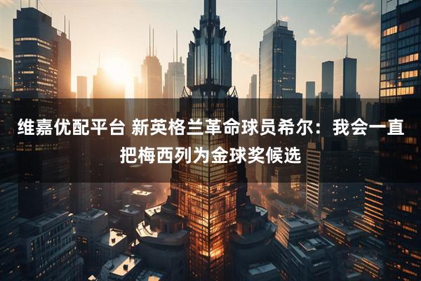 维嘉优配平台 新英格兰革命球员希尔：我会一直把梅西列为金球奖候选